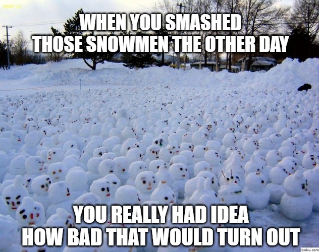 Revenge of the Snowmen | WHEN YOU SMASHED
THOSE SNOWMEN THE OTHER DAY; YOU REALLY HAD IDEA
HOW BAD THAT WOULD TURN OUT | image tagged in snowmen,revenge,fun,funny,memes,funny memes | made w/ Imgflip meme maker