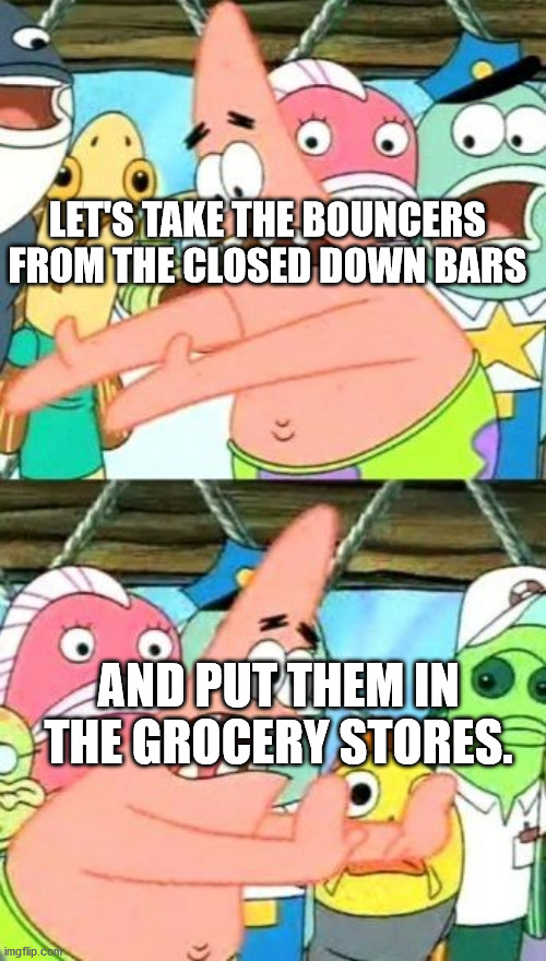 Put It Somewhere Else Patrick Meme | LET'S TAKE THE BOUNCERS FROM THE CLOSED DOWN BARS; AND PUT THEM IN THE GROCERY STORES. | image tagged in memes,put it somewhere else patrick,AdviceAnimals | made w/ Imgflip meme maker