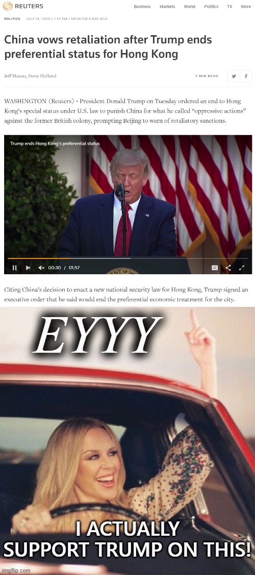 Standing up to China post-crackdown in Hong Kong? Not bad. Now: will he keep up the pressure this time or flip-flop later? | EYYY; I ACTUALLY SUPPORT TRUMP ON THIS! | image tagged in kylie driving,reuters banner,hong kong,china,president trump,trump | made w/ Imgflip meme maker