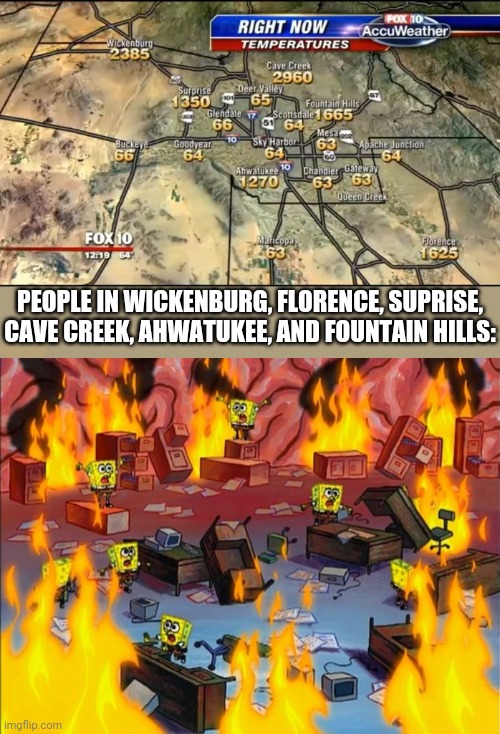 I would suggest evacuating the populous in those cities | PEOPLE IN WICKENBURG, FLORENCE, SUPRISE, CAVE CREEK, AHWATUKEE, AND FOUNTAIN HILLS: | image tagged in spongebob fire,funny memes,memes | made w/ Imgflip meme maker
