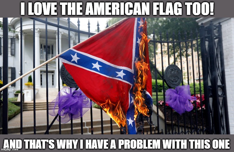 Did you know that traitors fighting under this flag killed more Americans than any other movement in history? Now you do. | I LOVE THE AMERICAN FLAG TOO! AND THAT'S WHY I HAVE A PROBLEM WITH THIS ONE | image tagged in confederate flag burning mississippi,confederate flag,confederate,civil war,conservative hypocrisy,conservative logic | made w/ Imgflip meme maker