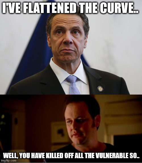 Flattened The Curve | I'VE FLATTENED THE CURVE.. WELL, YOU HAVE KILLED OFF ALL THE VULNERABLE SO.. | image tagged in andrew cuomo | made w/ Imgflip meme maker