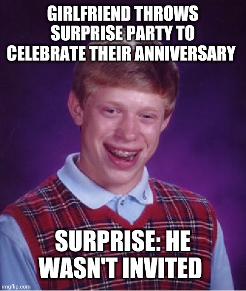Bad Luck Brian Meme | GIRLFRIEND THROWS SURPRISE PARTY TO CELEBRATE THEIR ANNIVERSARY; SURPRISE: HE WASN'T INVITED | image tagged in memes,bad luck brian | made w/ Imgflip meme maker