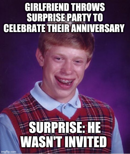 Bad Luck Brian | GIRLFRIEND THROWS SURPRISE PARTY TO CELEBRATE THEIR ANNIVERSARY; SURPRISE: HE WASN'T INVITED | image tagged in memes,bad luck brian | made w/ Imgflip meme maker