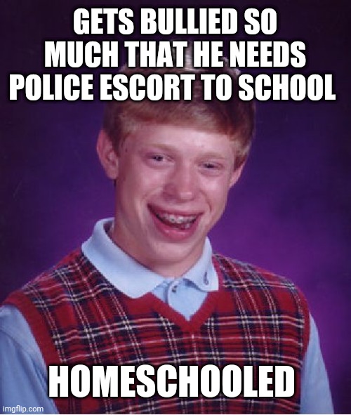 Bad Luck Brian Meme | GETS BULLIED SO MUCH THAT HE NEEDS POLICE ESCORT TO SCHOOL; HOMESCHOOLED | image tagged in memes,bad luck brian | made w/ Imgflip meme maker