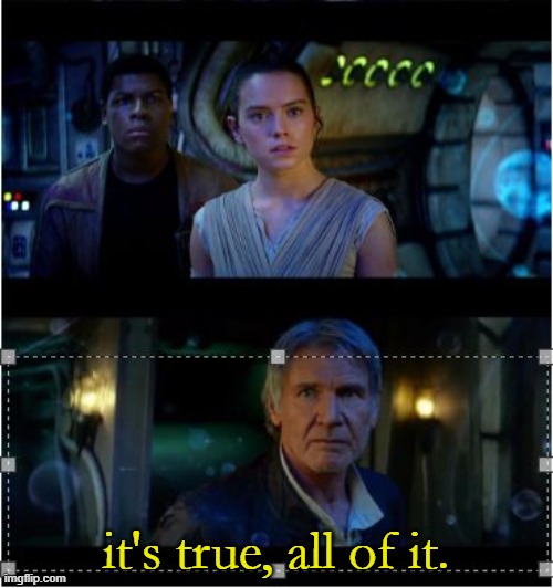 Han Solo Episode 7 It's true all of it 2 panels | it's true, all of it. | image tagged in han solo episode 7 it's true all of it 2 panels | made w/ Imgflip meme maker