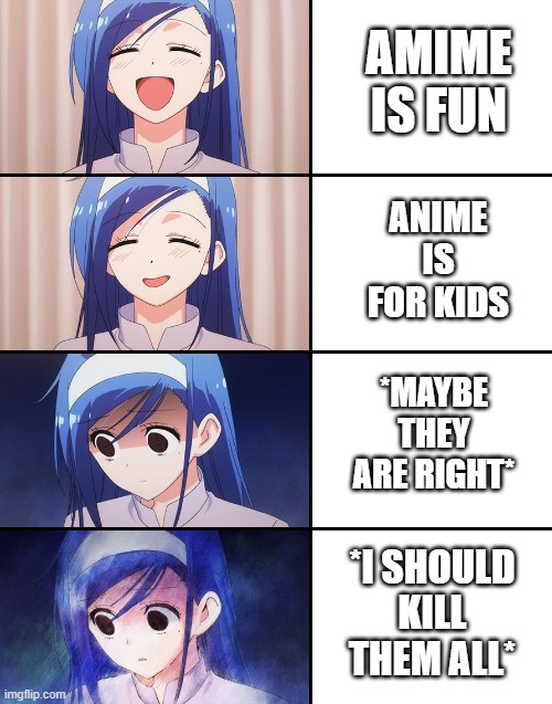 Anime | AMIME IS FUN; ANIME IS FOR KIDS; *MAYBE THEY ARE RIGHT*; *I SHOULD KILL THEM ALL* | image tagged in happiness to despair | made w/ Imgflip meme maker
