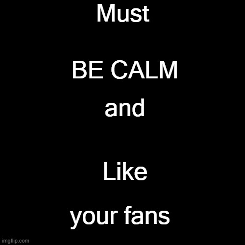 MUST.BE.CALM | Must; BE CALM; and; Like; your fans | image tagged in memes,blank transparent square | made w/ Imgflip meme maker