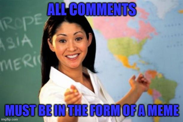 Unhelpful High School Teacher Meme | ALL COMMENTS MUST BE IN THE FORM OF A MEME | image tagged in memes,unhelpful high school teacher | made w/ Imgflip meme maker