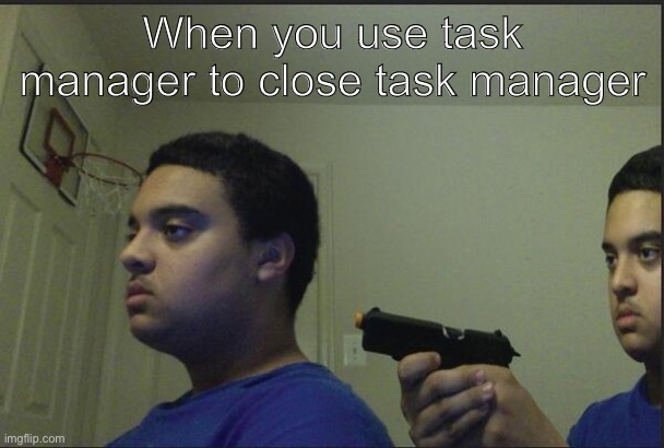 Trust Nobody, Not Even Yourself | When you use task manager to close task manager | image tagged in trust nobody not even yourself | made w/ Imgflip meme maker