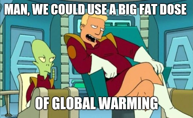 Futurama Zapp Branningan Kir Kroker | MAN, WE COULD USE A BIG FAT DOSE; OF GLOBAL WARMING | image tagged in futurama zapp branningan kir kroker | made w/ Imgflip meme maker