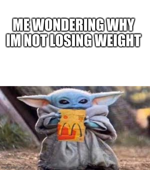 "wait baby yoda meme is dead? since when?" | ME WONDERING WHY IM NOT LOSING WEIGHT | image tagged in blank white template,baby yoda,memes,mcdonalds | made w/ Imgflip meme maker