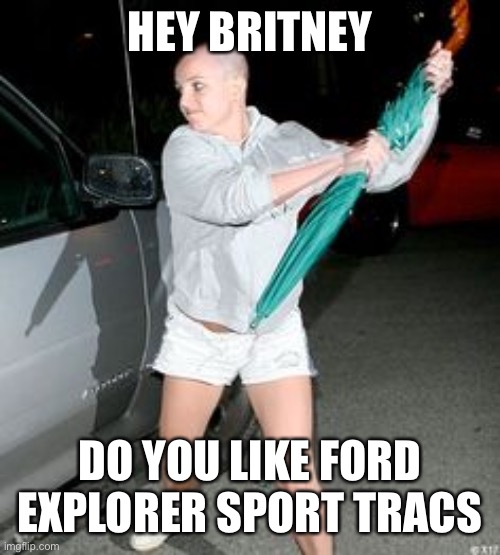 Britney Spears Bald  | HEY BRITNEY; DO YOU LIKE FORD EXPLORER SPORT TRACS | image tagged in britney spears bald | made w/ Imgflip meme maker