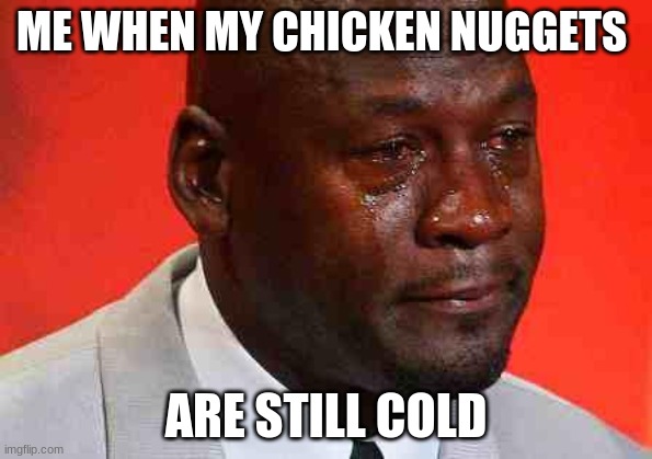 crying michael jordan | ME WHEN MY CHICKEN NUGGETS; ARE STILL COLD | image tagged in crying michael jordan | made w/ Imgflip meme maker