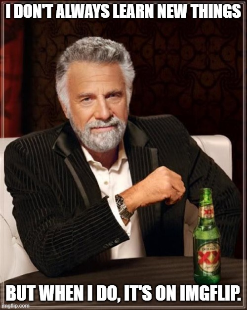 The Most Interesting Man In The World Meme | I DON'T ALWAYS LEARN NEW THINGS BUT WHEN I DO, IT'S ON IMGFLIP. | image tagged in memes,the most interesting man in the world | made w/ Imgflip meme maker