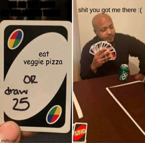 UNO Draw 25 Cards Meme | ME AD THE BOYS AT THE LUNCH TABLE; shit you got me there :(; eat veggie pizza | image tagged in memes,uno draw 25 cards | made w/ Imgflip meme maker