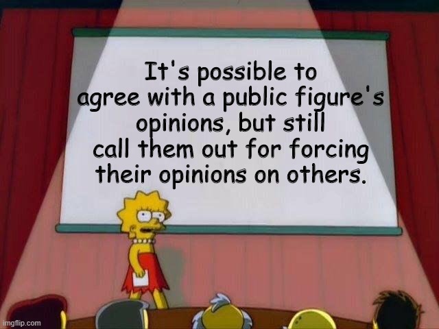 Lisa Simpson's Presentation | It's possible to agree with a public figure's opinions, but still call them out for forcing their opinions on others. | image tagged in lisa simpson's presentation | made w/ Imgflip meme maker