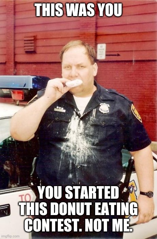 Donut cop | THIS WAS YOU; YOU STARTED THIS DONUT EATING CONTEST. NOT ME. | image tagged in donut cop | made w/ Imgflip meme maker