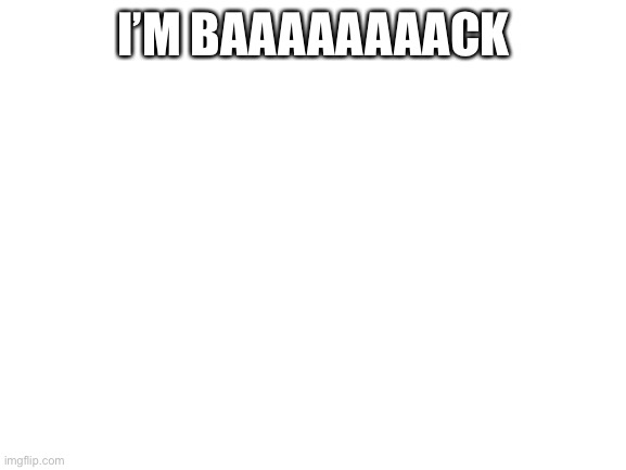 Yay | I’M BAAAAAAAACK | image tagged in blank white template | made w/ Imgflip meme maker