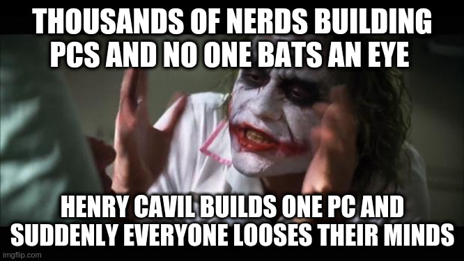 I mean seriously, it was just one PC | THOUSANDS OF NERDS BUILDING PCS AND NO ONE BATS AN EYE; HENRY CAVIL BUILDS ONE PC AND SUDDENLY EVERYONE LOOSES THEIR MINDS | image tagged in memes,and everybody loses their minds,henry cavill,pc gaming | made w/ Imgflip meme maker