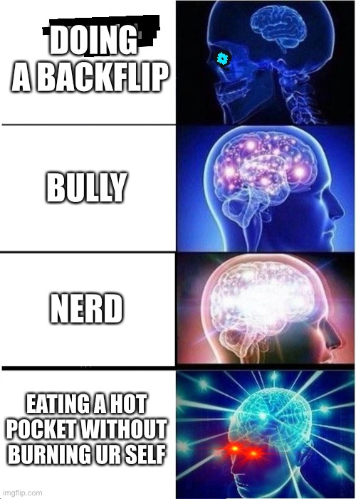 Expanding Brain | DOING A BACKFLIP; BULLY; NERD; EATING A HOT POCKET WITHOUT BURNING UR SELF | image tagged in memes,expanding brain | made w/ Imgflip meme maker