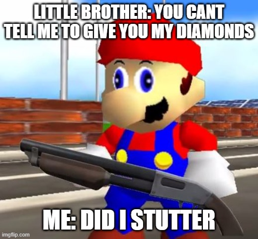 SMG4 Shotgun Mario | LITTLE BROTHER: YOU CANT TELL ME TO GIVE YOU MY DIAMONDS; ME: DID I STUTTER | image tagged in smg4 shotgun mario | made w/ Imgflip meme maker
