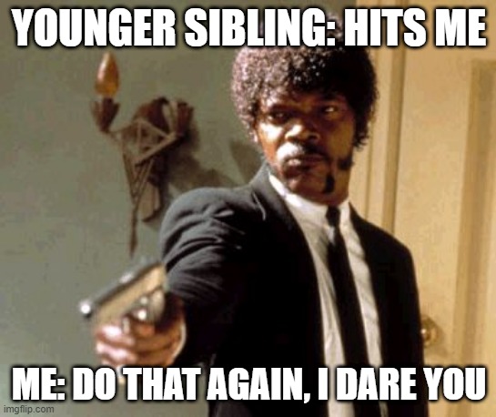 Say That Again I Dare You | YOUNGER SIBLING: HITS ME; ME: DO THAT AGAIN, I DARE YOU | image tagged in memes,say that again i dare you | made w/ Imgflip meme maker