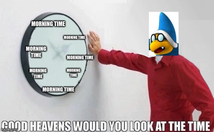 Good Heavens Would You Look At The Time | MORNING TIME; MORNING TIME; MORNING TIME; MORNING TIME; MORNING TIME; MORNING TIME; MORNING TIME | image tagged in good heavens would you look at the time,memes | made w/ Imgflip meme maker