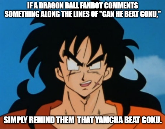bUt CaN hE bEaT gOkU tHoUgH???!!!?111 Yes. Yes, he did. |  IF A DRAGON BALL FANBOY COMMENTS SOMETHING ALONG THE LINES OF "CAN HE BEAT GOKU,"; SIMPLY REMIND THEM  THAT YAMCHA BEAT GOKU. | image tagged in yamcha,goku,dragon ball | made w/ Imgflip meme maker