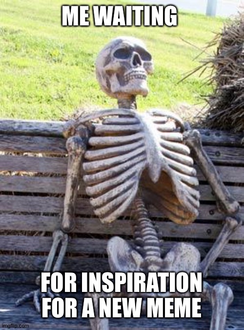 Seriously though... | ME WAITING; FOR INSPIRATION FOR A NEW MEME | image tagged in memes,waiting skeleton,inspiration,i am trash,i suck | made w/ Imgflip meme maker