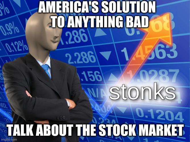 stonks | AMERICA'S SOLUTION   TO ANYTHING BAD; TALK ABOUT THE STOCK MARKET | image tagged in stonks | made w/ Imgflip meme maker