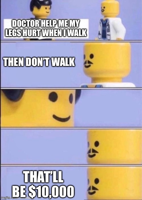 $10,000 injury | DOCTOR HELP ME MY LEGS HURT WHEN I WALK; THEN DON’T WALK; THAT’LL BE $10,000 | image tagged in lego doctor higher quality | made w/ Imgflip meme maker