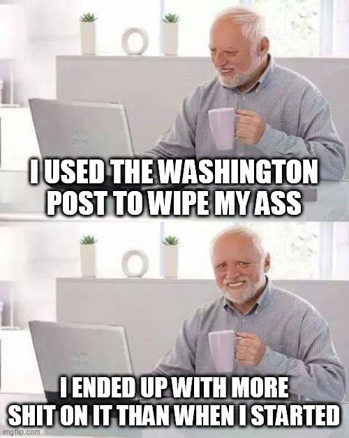 Hide the Pain Harold | I USED THE WASHINGTON POST TO WIPE MY ASS; I ENDED UP WITH MORE SHIT ON IT THAN WHEN I STARTED | image tagged in memes,hide the pain harold | made w/ Imgflip meme maker