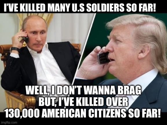 Trump puttin | I’VE KILLED MANY U.S SOLDIERS SO FAR! WELL, I DON’T WANNA BRAG BUT, I’VE KILLED OVER 130,000 AMERICAN CITIZENS SO FAR! | image tagged in trump putin meme,trump russia meme,trump phone with putin,trump coronavirus,coronavirus | made w/ Imgflip meme maker