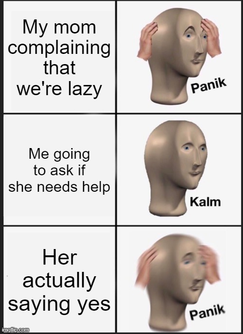 Panik Kalm Panik | My mom complaining that we're lazy; Me going to ask if she needs help; Her actually saying yes | image tagged in memes,panik kalm panik | made w/ Imgflip meme maker