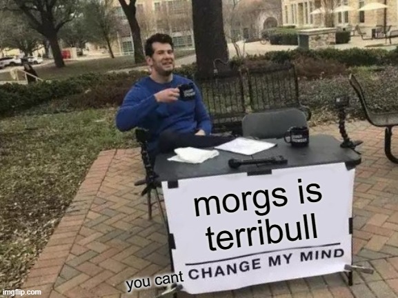 Change My Mind | morgs is terribull; you cant | image tagged in memes,change my mind | made w/ Imgflip meme maker