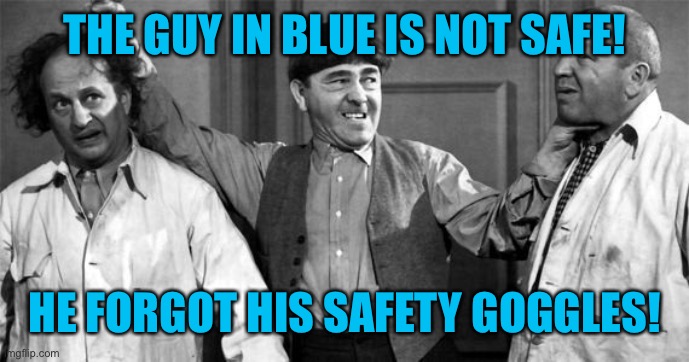 Three Stooges | THE GUY IN BLUE IS NOT SAFE! HE FORGOT HIS SAFETY GOGGLES! | image tagged in three stooges | made w/ Imgflip meme maker