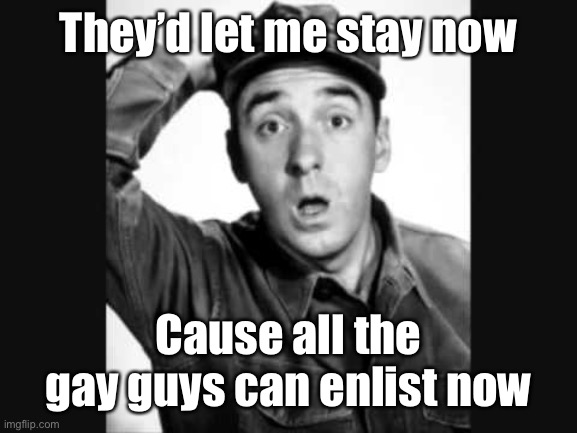 Gomer Pyle USMC | They’d let me stay now Cause all the gay guys can enlist now | image tagged in gomer pyle usmc | made w/ Imgflip meme maker