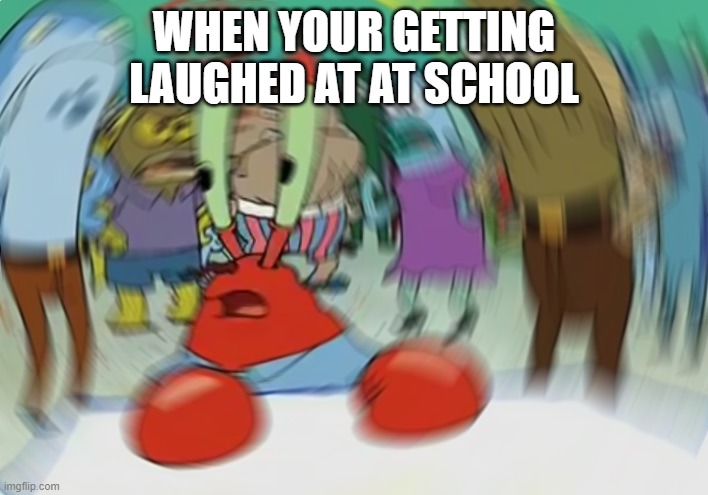 *laughs in mr krabs* | WHEN YOUR GETTING LAUGHED AT AT SCHOOL | image tagged in memes,mr krabs blur meme | made w/ Imgflip meme maker