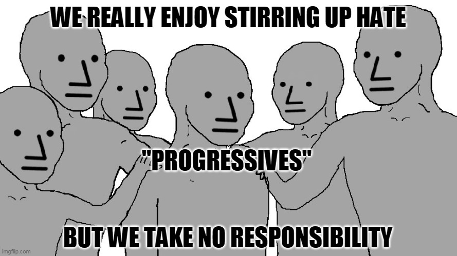 NPC Wojack | WE REALLY ENJOY STIRRING UP HATE BUT WE TAKE NO RESPONSIBILITY "PROGRESSIVES" | image tagged in npc wojack | made w/ Imgflip meme maker
