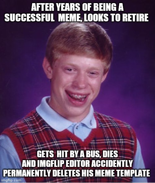 I was trying to post this in the comments section originally lol | AFTER YEARS OF BEING A SUCCESSFUL  MEME, LOOKS TO RETIRE; GETS  HIT BY A BUS, DIES AND IMGFLIP EDITOR ACCIDENTLY PERMANENTLY DELETES HIS MEME TEMPLATE | image tagged in memes,bad luck brian | made w/ Imgflip meme maker