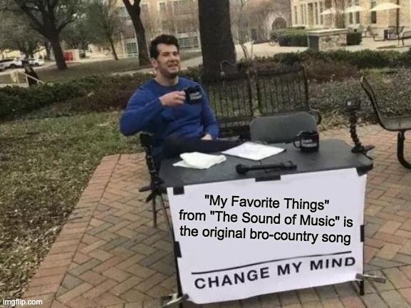 My Favorite Things is Bro-Country | "My Favorite Things" from "The Sound of Music" is the original bro-country song | image tagged in memes,change my mind,showtunes,my favorite things,bro country | made w/ Imgflip meme maker