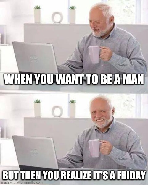 Hide the Pain Harold | WHEN YOU WANT TO BE A MAN; BUT THEN YOU REALIZE IT'S A FRIDAY | image tagged in memes,hide the pain harold | made w/ Imgflip meme maker