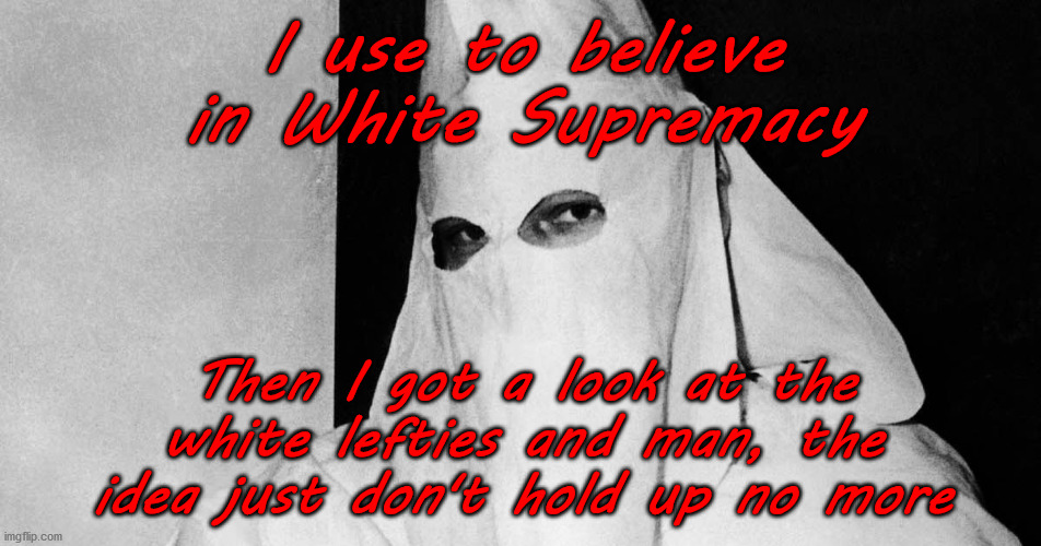 Defeated Notion | I use to believe in White Supremacy; Then I got a look at the white lefties and man, the idea just don't hold up no more | image tagged in meme,funny memes,antifa,democrats,protesters,racist | made w/ Imgflip meme maker