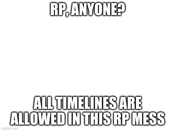 >:3 | RP, ANYONE? ALL TIMELINES ARE ALLOWED IN THIS RP MESS | image tagged in blank white template | made w/ Imgflip meme maker