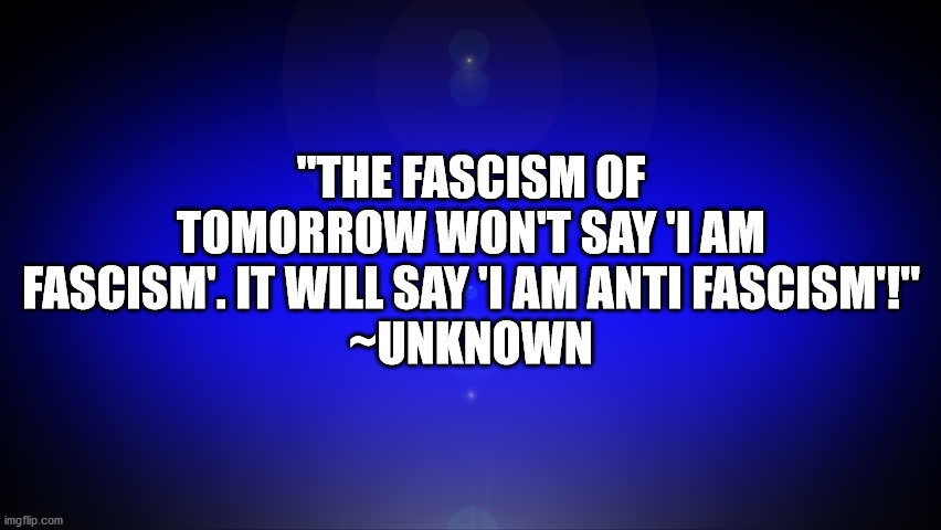 Fascism aka Anti-Fascism | "THE FASCISM OF TOMORROW WON'T SAY 'I AM FASCISM'. IT WILL SAY 'I AM ANTI FASCISM'!"
~UNKNOWN | image tagged in anti-fascism,fascism,phony anti-fascism,pretenders | made w/ Imgflip meme maker