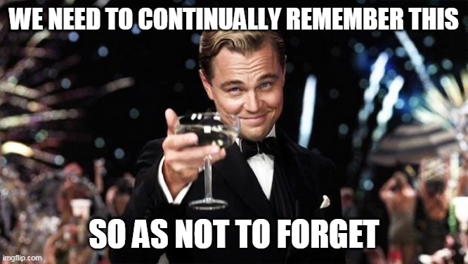 Gatsby toast  | WE NEED TO CONTINUALLY REMEMBER THIS SO AS NOT TO FORGET | image tagged in gatsby toast | made w/ Imgflip meme maker