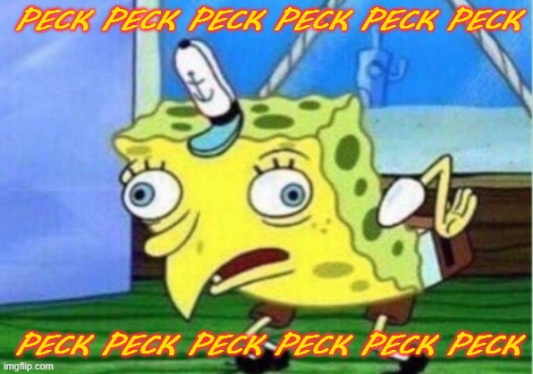 Mocking Spongebob | PECK PECK PECK PECK PECK PECK; PECK PECK PECK PECK PECK PECK | image tagged in memes,mocking spongebob | made w/ Imgflip meme maker