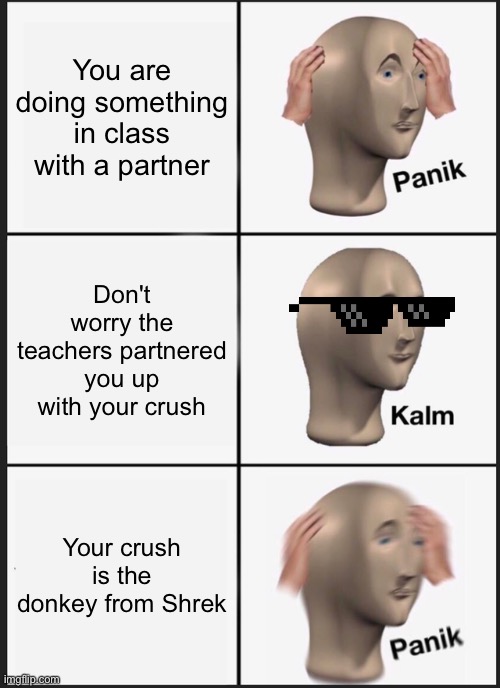 Upvote and comment in this and I will give you upvotes! | You are doing something in class with a partner; Don't worry the teachers partnered you up with your crush; Your crush is the donkey from Shrek | image tagged in memes,panik kalm panik | made w/ Imgflip meme maker