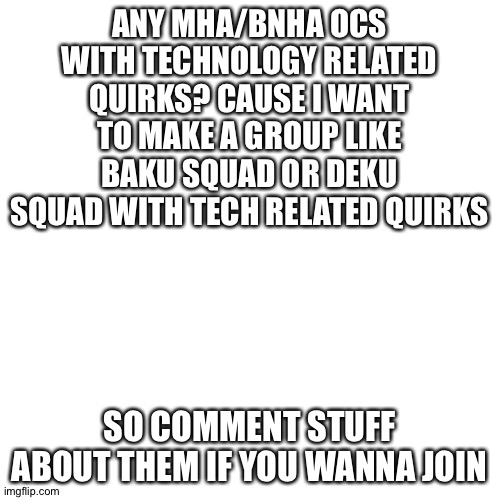 I'll also put some stuff about my oc | ANY MHA/BNHA OCS WITH TECHNOLOGY RELATED QUIRKS? CAUSE I WANT TO MAKE A GROUP LIKE BAKU SQUAD OR DEKU SQUAD WITH TECH RELATED QUIRKS; SO COMMENT STUFF ABOUT THEM IF YOU WANNA JOIN | image tagged in blank | made w/ Imgflip meme maker